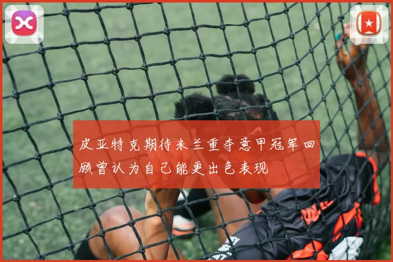 皮亚特克期待米兰重夺意甲冠军回顾曾认为自己能更出色表现
