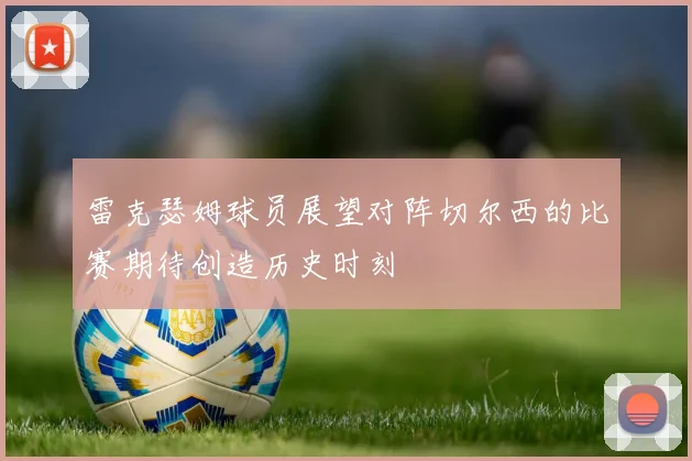 雷克瑟姆球员展望对阵切尔西的比赛期待创造历史时刻