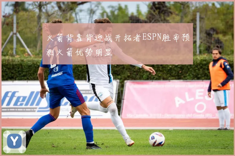 火箭背靠背迎战开拓者ESPN胜率预测火箭优势明显