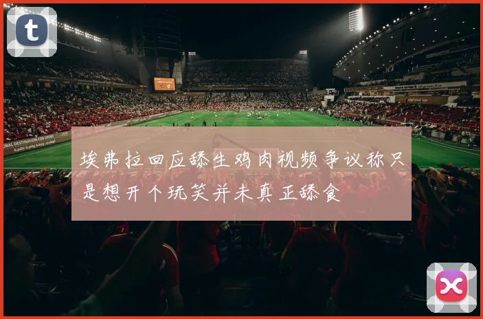 埃弗拉回应舔生鸡肉视频争议称只是想开个玩笑并未真正舔食