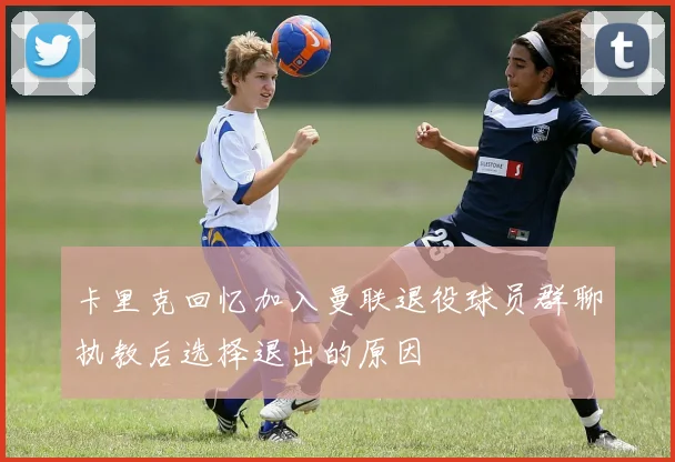 卡里克回忆加入曼联退役球员群聊执教后选择退出的原因