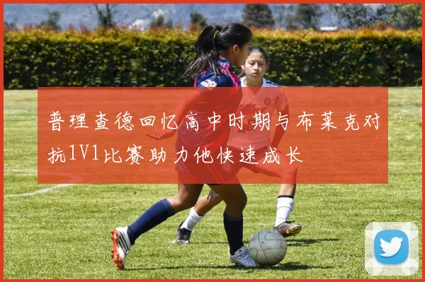 普理查德回忆高中时期与布莱克对抗1V1比赛助力他快速成长
