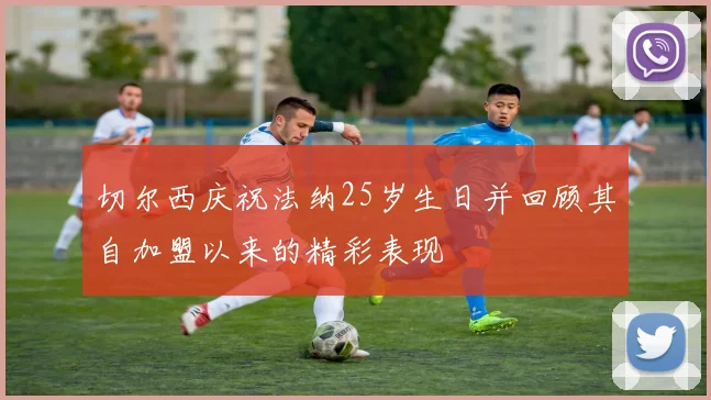 切尔西庆祝法纳25岁生日并回顾其自加盟以来的精彩表现