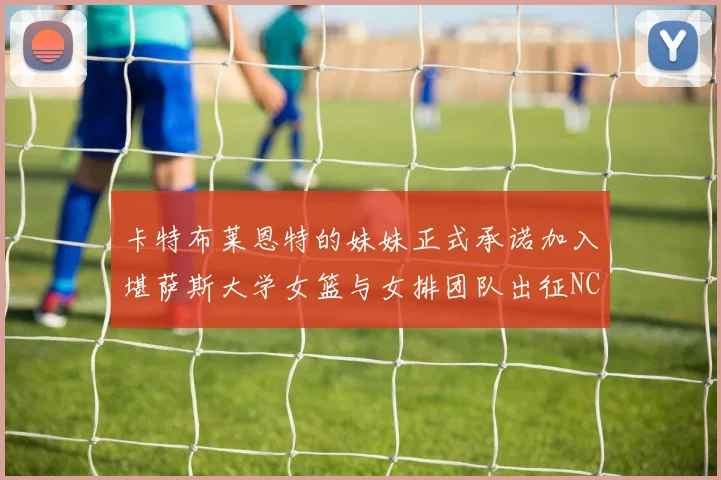 卡特布莱恩特的妹妹正式承诺加入堪萨斯大学女篮与女排团队出征NCAA