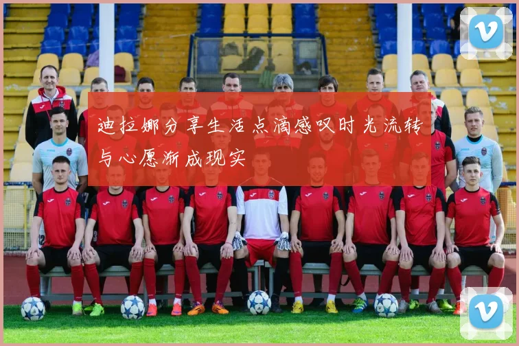 迪拉娜分享生活点滴感叹时光流转与心愿渐成现实