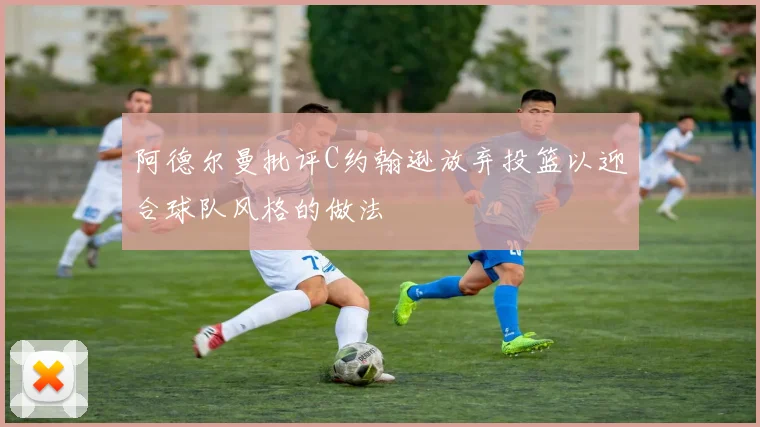阿德尔曼批评C约翰逊放弃投篮以迎合球队风格的做法