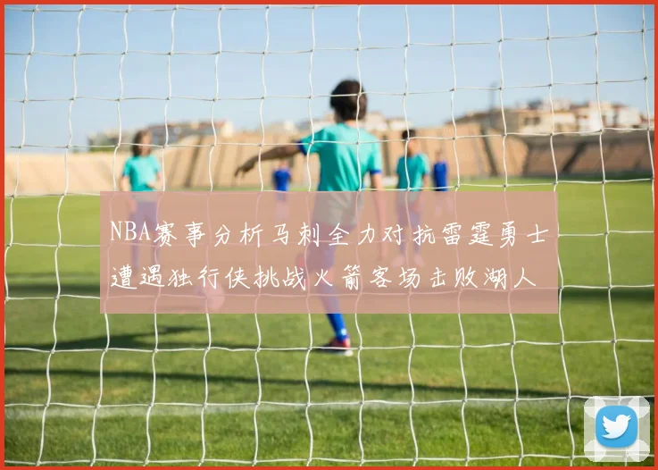 NBA赛事分析马刺全力对抗雷霆勇士遭遇独行侠挑战火箭客场击败湖人