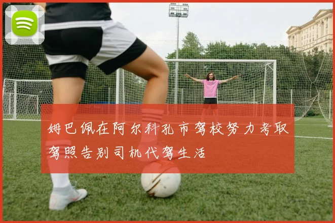姆巴佩在阿尔科孔市驾校努力考取驾照告别司机代驾生活