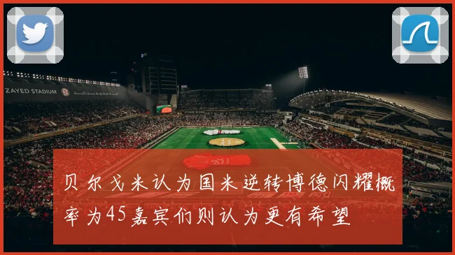 贝尔戈米认为国米逆转博德闪耀概率为45嘉宾们则认为更有希望