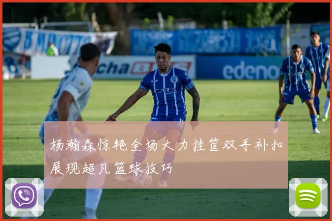 杨瀚森惊艳全场大力挂筐双手补扣展现超凡篮球技巧