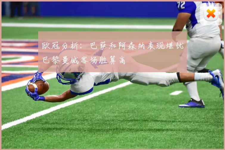 欧冠分析：巴萨和阿森纳表现堪忧巴黎曼城客场胜算高