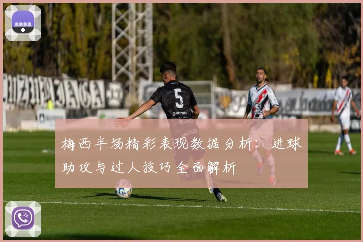 梅西半场精彩表现数据分析：进球助攻与过人技巧全面解析