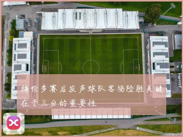 梅伦多赛后发声球队客场险胜关键在于三分的重要性