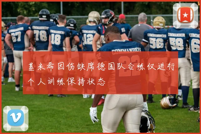 基米希因伤缺席德国队合练仅进行个人训练保持状态