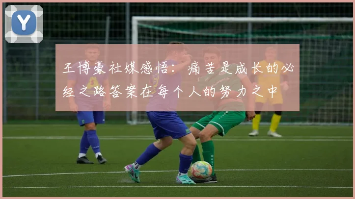 王博豪社媒感悟：痛苦是成长的必经之路答案在每个人的努力之中