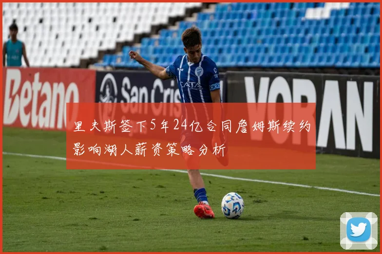 里夫斯签下5年24亿合同詹姆斯续约影响湖人薪资策略分析