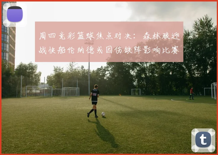 周四竞彩篮球焦点对决：森林狼迎战快船伦纳德或因伤缺阵影响比赛走势