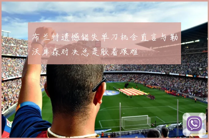 布兰特遗憾错失单刀机会直言与勒沃库森对决总是胶着艰难