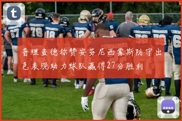 普理查德称赞安芬尼西蒙斯防守出色表现助力球队赢得27分胜利