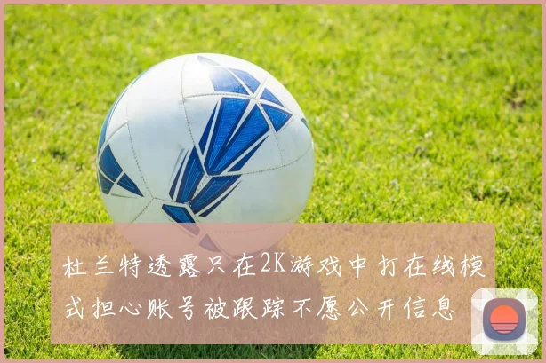杜兰特透露只在2K游戏中打在线模式担心账号被跟踪不愿公开信息