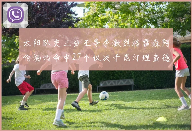 太阳队史三分王争夺激烈格雷森阿伦场均命中27个仅次于昆汀理查德森