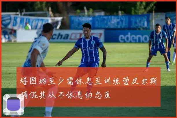 塔图姆至少需休息至训练营皮尔斯调侃其从不休息的态度