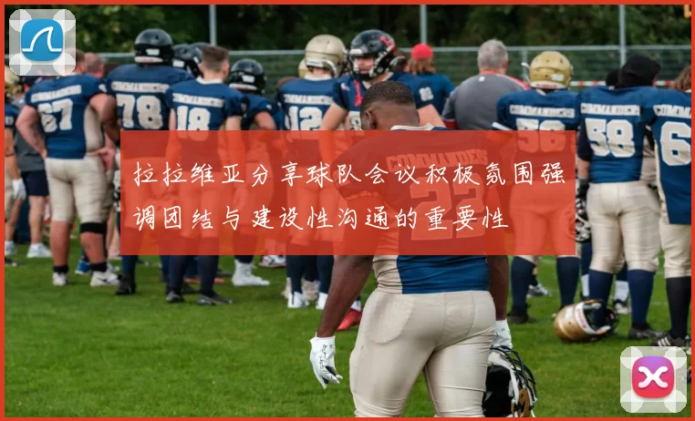 拉拉维亚分享球队会议积极氛围强调团结与建设性沟通的重要性