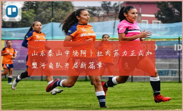 山东泰山中场阿卜杜肉苏力正式加盟河南队开启新篇章
